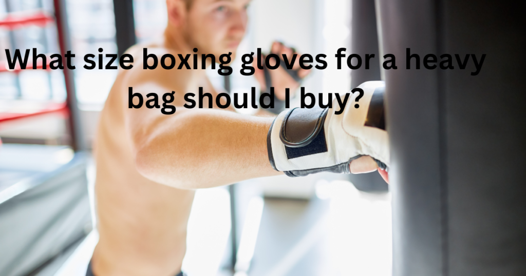 What size boxing gloves for a heavy bag should I buy?