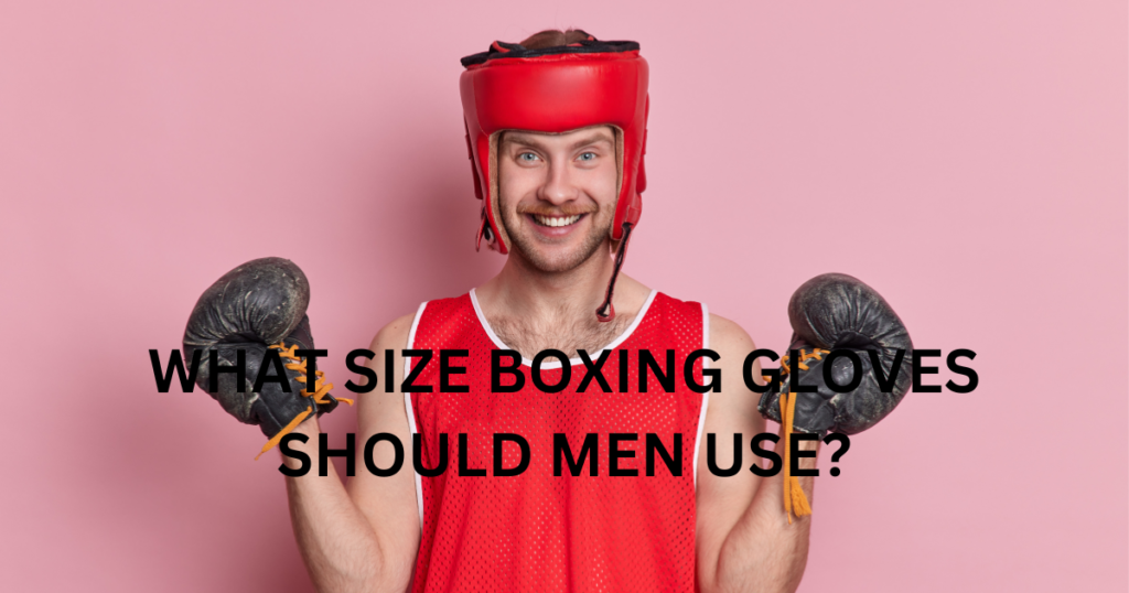WHAT SIZE BOXING GLOVES SHOULD MEN USE?